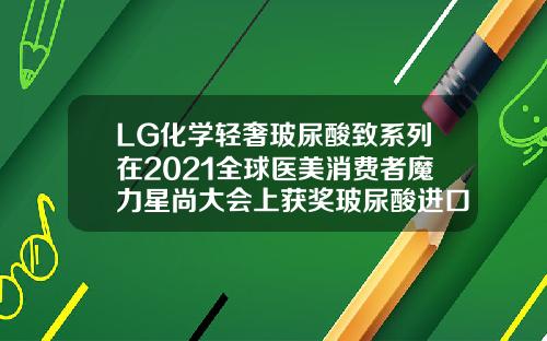 LG化学轻奢玻尿酸致系列在2021全球医美消费者魔力星尚大会上获奖玻尿酸进口的牌子有哪些图片