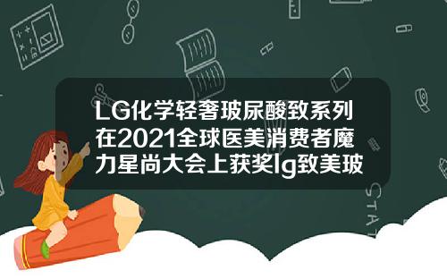 LG化学轻奢玻尿酸致系列在2021全球医美消费者魔力星尚大会上获奖lg致美玻尿酸