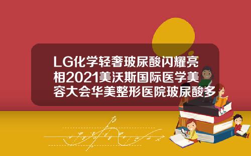 LG化学轻奢玻尿酸闪耀亮相2021美沃斯国际医学美容大会华美整形医院玻尿酸多少钱一支