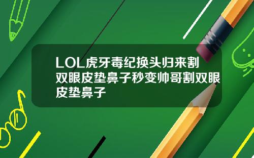 LOL虎牙毒纪换头归来割双眼皮垫鼻子秒变帅哥割双眼皮垫鼻子