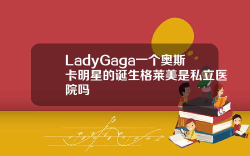 LadyGaga一个奥斯卡明星的诞生格莱美是私立医院吗