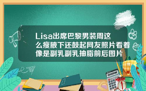 Lisa出席巴黎男装周这么瘦腋下还鼓起网友照片看着像是副乳副乳抽脂前后图片