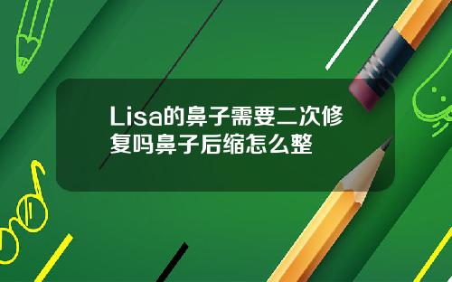 Lisa的鼻子需要二次修复吗鼻子后缩怎么整