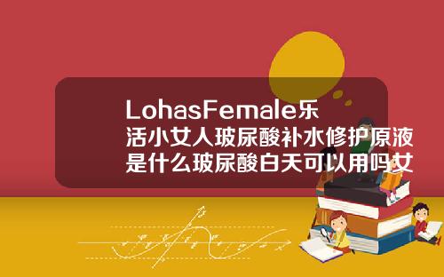 LohasFemale乐活小女人玻尿酸补水修护原液是什么玻尿酸白天可以用吗女生