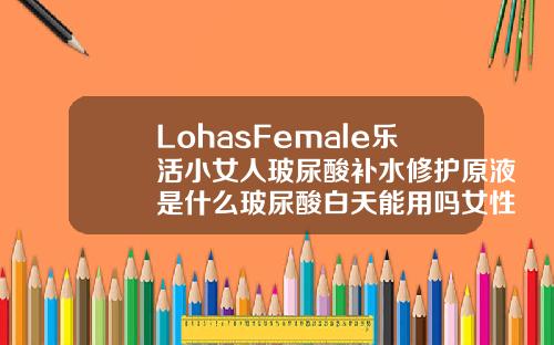 LohasFemale乐活小女人玻尿酸补水修护原液是什么玻尿酸白天能用吗女性
