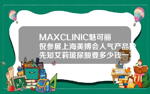 MAXCLINIC魅可丽倪参展上海美博会人气产品抢先知艾莉玻尿酸要多少钱一支针