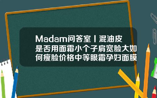 Madam问答室丨混油皮是否用面霜小个子肩宽脸大如何瘦脸价格中等眼霜孕妇面膜打一个瘦脸针打了能吃感冒药吗