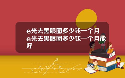 e光去黑眼圈多少钱一个月e光去黑眼圈多少钱一个月能好