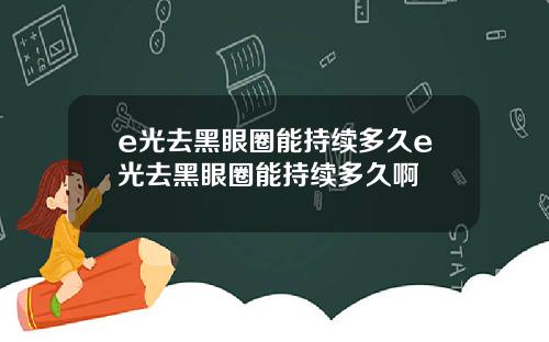 e光去黑眼圈能持续多久e光去黑眼圈能持续多久啊