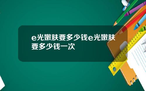 e光嫩肤要多少钱e光嫩肤要多少钱一次