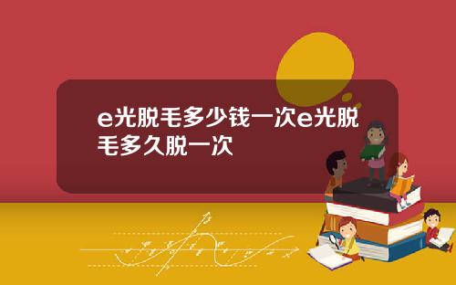 e光脱毛多少钱一次e光脱毛多久脱一次