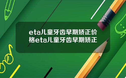 eta儿童牙齿早期矫正价格eta儿童牙齿早期矫正