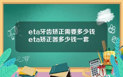 eta牙齿矫正需要多少钱eta矫正器多少钱一套