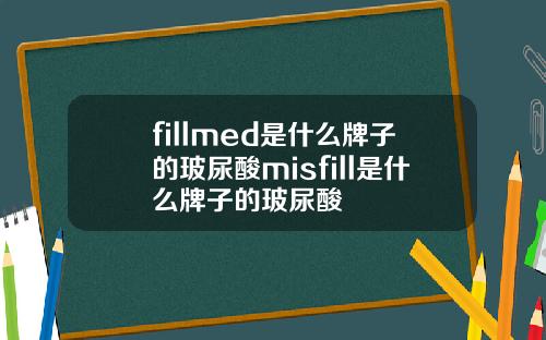 fillmed是什么牌子的玻尿酸misfill是什么牌子的玻尿酸
