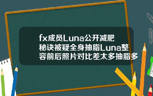 fx成员Luna公开减肥秘诀被疑全身抽脂Luna整容前后照片对比差太多抽脂多少钱一次全身韩国