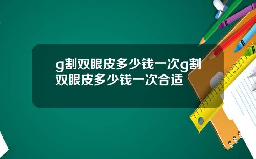 g割双眼皮多少钱一次g割双眼皮多少钱一次合适