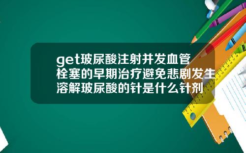 get玻尿酸注射并发血管栓塞的早期治疗避免悲剧发生溶解玻尿酸的针是什么针剂