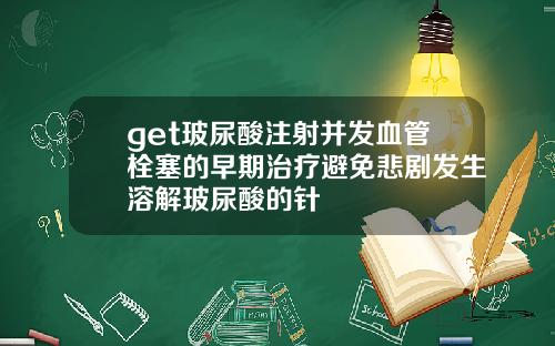 get玻尿酸注射并发血管栓塞的早期治疗避免悲剧发生溶解玻尿酸的针