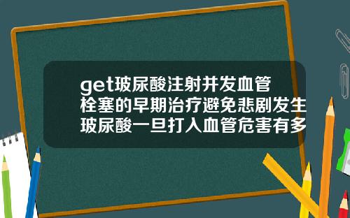 get玻尿酸注射并发血管栓塞的早期治疗避免悲剧发生玻尿酸一旦打入血管危害有多大