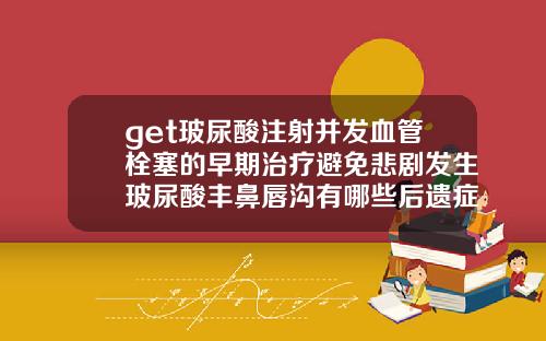 get玻尿酸注射并发血管栓塞的早期治疗避免悲剧发生玻尿酸丰鼻唇沟有哪些后遗症