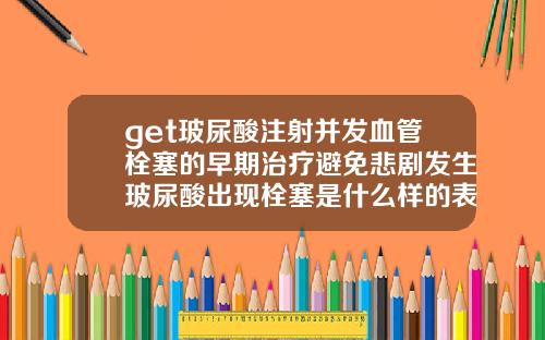 get玻尿酸注射并发血管栓塞的早期治疗避免悲剧发生玻尿酸出现栓塞是什么样的表现呢