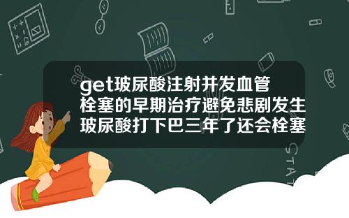 get玻尿酸注射并发血管栓塞的早期治疗避免悲剧发生玻尿酸打下巴三年了还会栓塞吗