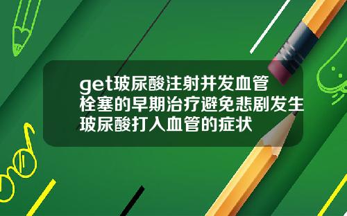 get玻尿酸注射并发血管栓塞的早期治疗避免悲剧发生玻尿酸打入血管的症状