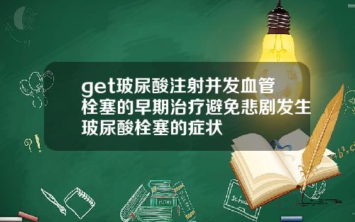 get玻尿酸注射并发血管栓塞的早期治疗避免悲剧发生玻尿酸栓塞的症状