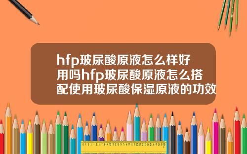 hfp玻尿酸原液怎么样好用吗hfp玻尿酸原液怎么搭配使用玻尿酸保湿原液的功效