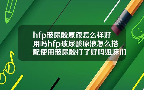 hfp玻尿酸原液怎么样好用吗hfp玻尿酸原液怎么搭配使用玻尿酸打了好吗姐妹们