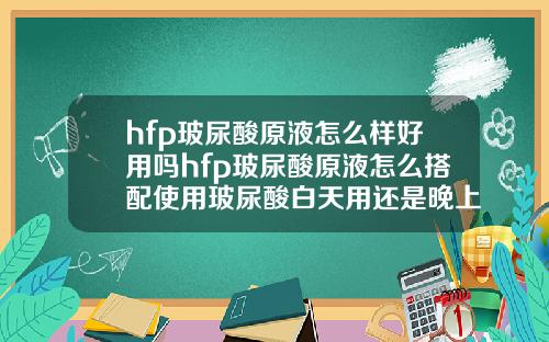 hfp玻尿酸原液怎么样好用吗hfp玻尿酸原液怎么搭配使用玻尿酸白天用还是晚上用