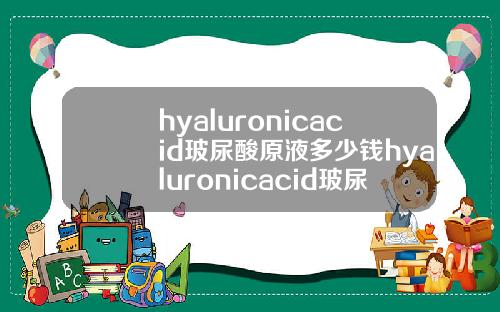 hyaluronicacid玻尿酸原液多少钱hyaluronicacid玻尿酸原液怎么用