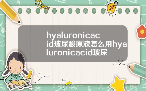 hyaluronicacid玻尿酸原液怎么用hyaluronicacid玻尿酸原液多少钱