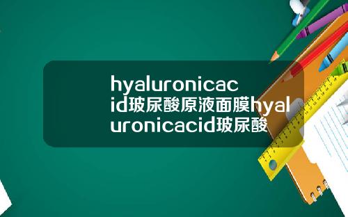 hyaluronicacid玻尿酸原液面膜hyaluronicacid玻尿酸原液怎么用