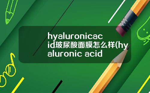 hyaluronicacid玻尿酸面膜怎么样(hyaluronic acid玻尿酸面膜)