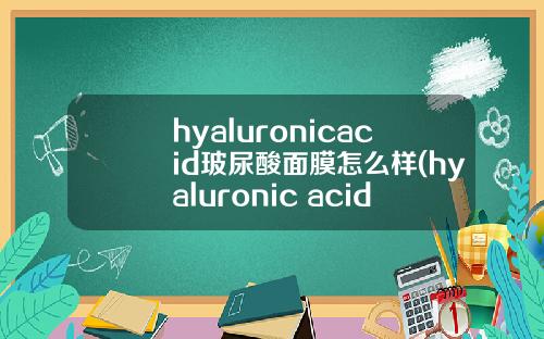 hyaluronicacid玻尿酸面膜怎么样(hyaluronic acid玻尿酸面膜)