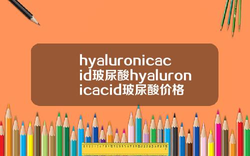 hyaluronicacid玻尿酸hyaluronicacid玻尿酸价格