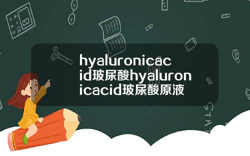 hyaluronicacid玻尿酸hyaluronicacid玻尿酸原液