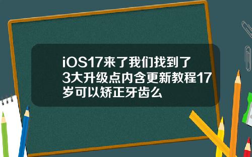iOS17来了我们找到了3大升级点内含更新教程17岁可以矫正牙齿么