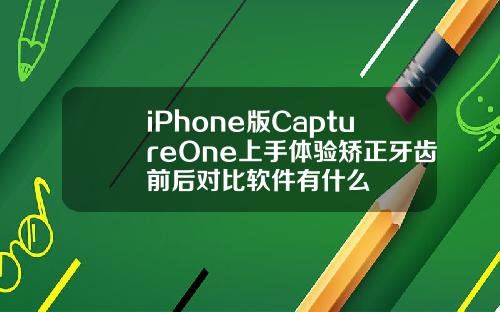 iPhone版CaptureOne上手体验矫正牙齿前后对比软件有什么
