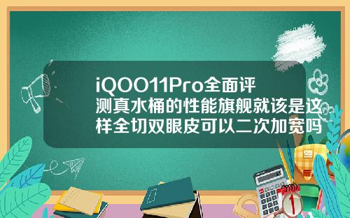 iQOO11Pro全面评测真水桶的性能旗舰就该是这样全切双眼皮可以二次加宽吗视频