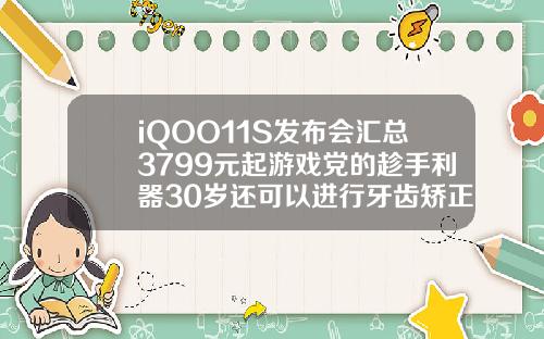 iQOO11S发布会汇总3799元起游戏党的趁手利器30岁还可以进行牙齿矫正吗视频