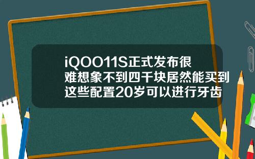 iQOO11S正式发布很难想象不到四千块居然能买到这些配置20岁可以进行牙齿矫正吗视频