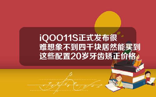 iQOO11S正式发布很难想象不到四千块居然能买到这些配置20岁牙齿矫正价格表图
