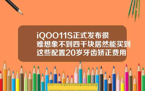 iQOO11S正式发布很难想象不到四千块居然能买到这些配置20岁牙齿矫正费用一般是多少