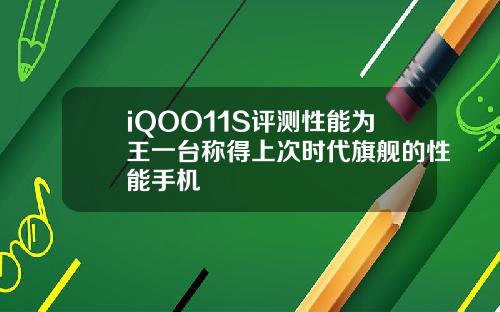 iQOO11S评测性能为王一台称得上次时代旗舰的性能手机