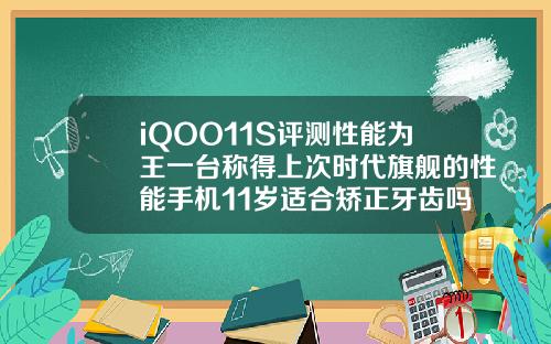 iQOO11S评测性能为王一台称得上次时代旗舰的性能手机11岁适合矫正牙齿吗
