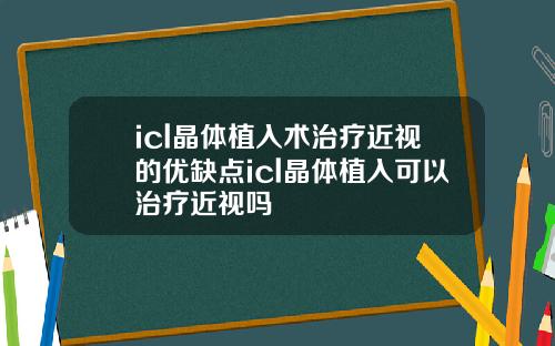 icl晶体植入术治疗近视的优缺点icl晶体植入可以治疗近视吗