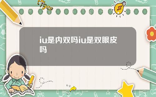 iu是内双吗iu是双眼皮吗