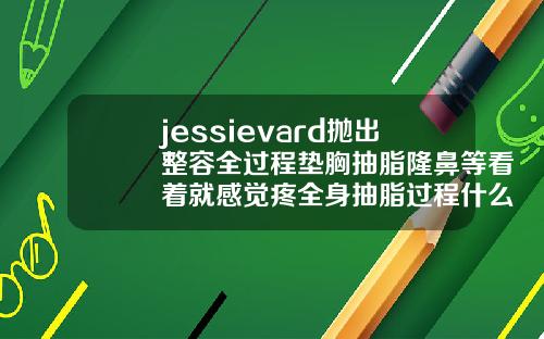 jessievard抛出整容全过程垫胸抽脂隆鼻等看着就感觉疼全身抽脂过程什么感觉